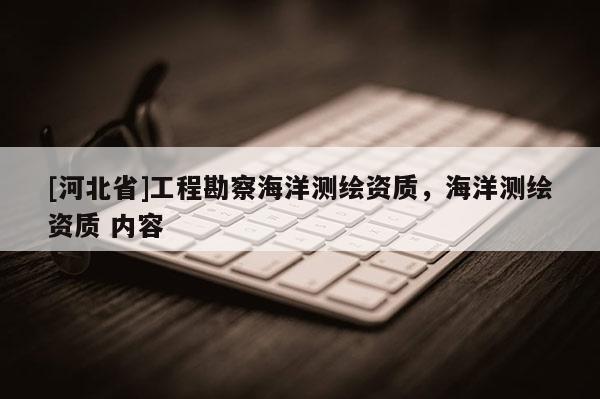 [河北省]工程勘察海洋測繪資質，海洋測繪資質 內容