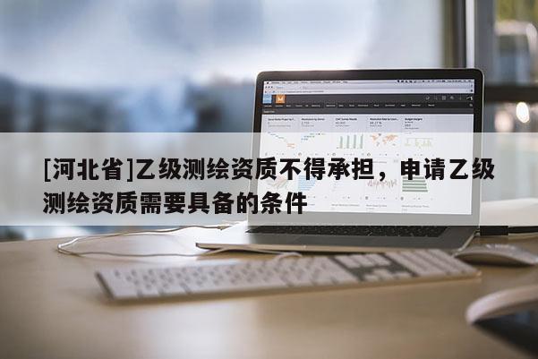 [河北省]乙級(jí)測(cè)繪資質(zhì)不得承擔(dān)，申請(qǐng)乙級(jí)測(cè)繪資質(zhì)需要具備的條件
