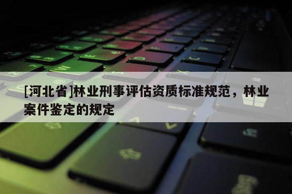 [河北省]林業(yè)刑事評估資質(zhì)標(biāo)準(zhǔn)規(guī)范，林業(yè)案件鑒定的規(guī)定