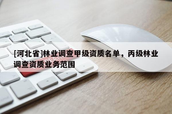 [河北省]林業(yè)調(diào)查甲級(jí)資質(zhì)名單，丙級(jí)林業(yè)調(diào)查資質(zhì)業(yè)務(wù)范圍