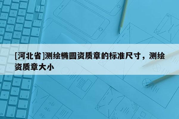 [河北省]測繪橢圓資質章的標準尺寸，測繪資質章大小