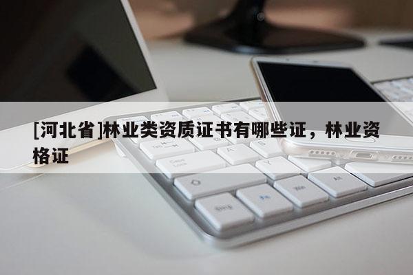 [河北省]林業(yè)類資質(zhì)證書有哪些證，林業(yè)資格證