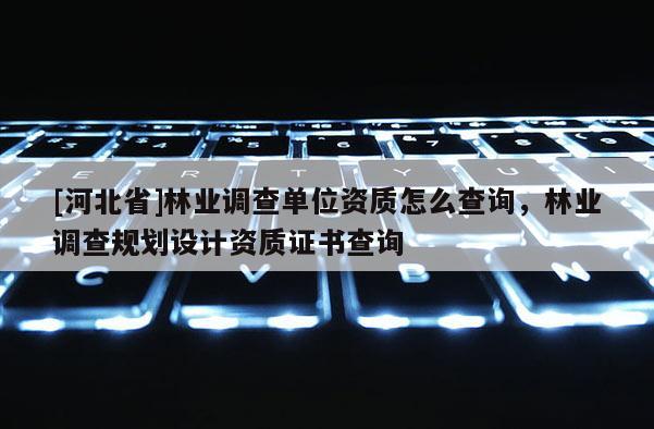 [河北省]林業(yè)調(diào)查單位資質(zhì)怎么查詢，林業(yè)調(diào)查規(guī)劃設(shè)計(jì)資質(zhì)證書查詢