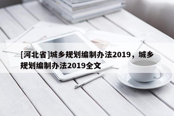 [河北省]城鄉(xiāng)規(guī)劃編制辦法2019，城鄉(xiāng)規(guī)劃編制辦法2019全文