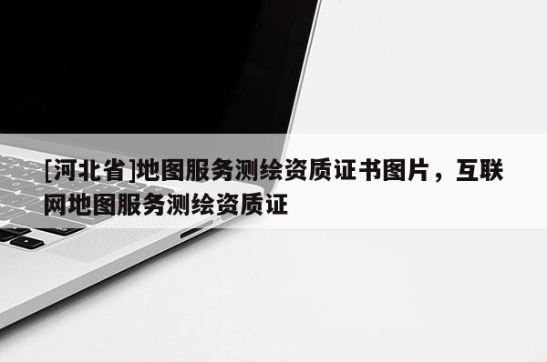 [河北省]地圖服務測繪資質證書圖片，互聯網地圖服務測繪資質證