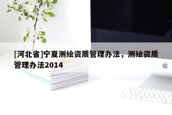 [河北省]寧夏測繪資質(zhì)管理辦法，測繪資質(zhì)管理辦法2014