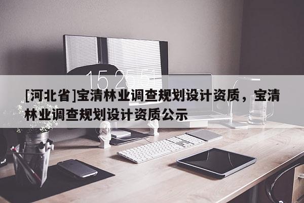 [河北省]寶清林業(yè)調查規(guī)劃設計資質，寶清林業(yè)調查規(guī)劃設計資質公示