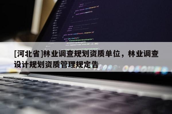 [河北省]林業(yè)調(diào)查規(guī)劃資質(zhì)單位，林業(yè)調(diào)查設(shè)計規(guī)劃資質(zhì)管理規(guī)定告