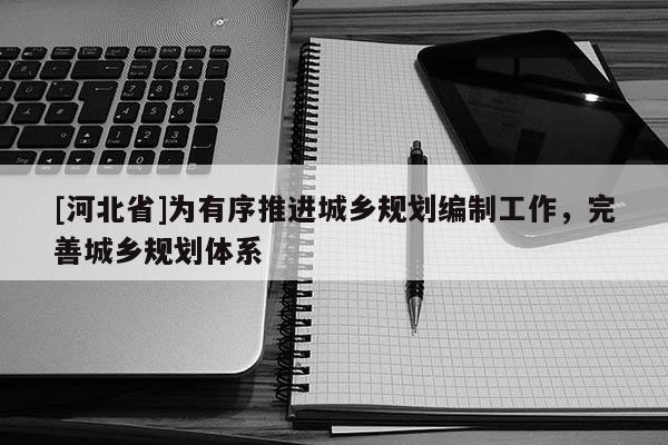 [河北省]為有序推進(jìn)城鄉(xiāng)規(guī)劃編制工作，完善城鄉(xiāng)規(guī)劃體系