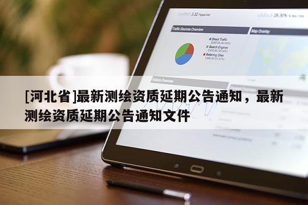 [河北省]最新測繪資質(zhì)延期公告通知，最新測繪資質(zhì)延期公告通知文件