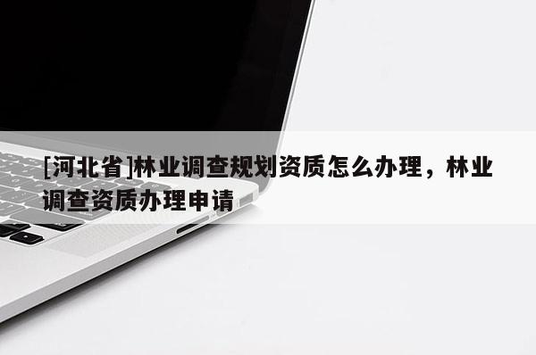 [河北省]林業(yè)調(diào)查規(guī)劃資質(zhì)怎么辦理，林業(yè)調(diào)查資質(zhì)辦理申請