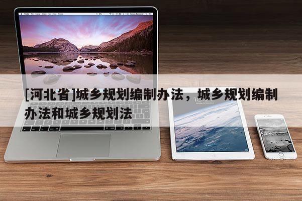 [河北省]城鄉(xiāng)規(guī)劃編制辦法，城鄉(xiāng)規(guī)劃編制辦法和城鄉(xiāng)規(guī)劃法