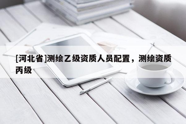 [河北省]測(cè)繪乙級(jí)資質(zhì)人員配置，測(cè)繪資質(zhì)丙級(jí)
