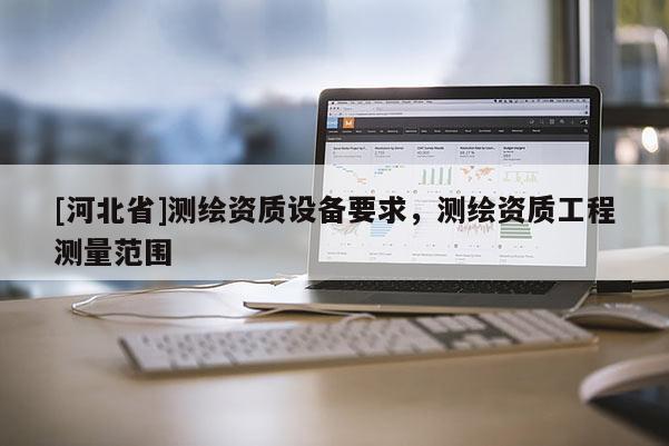 [河北省]測(cè)繪資質(zhì)設(shè)備要求，測(cè)繪資質(zhì)工程測(cè)量范圍