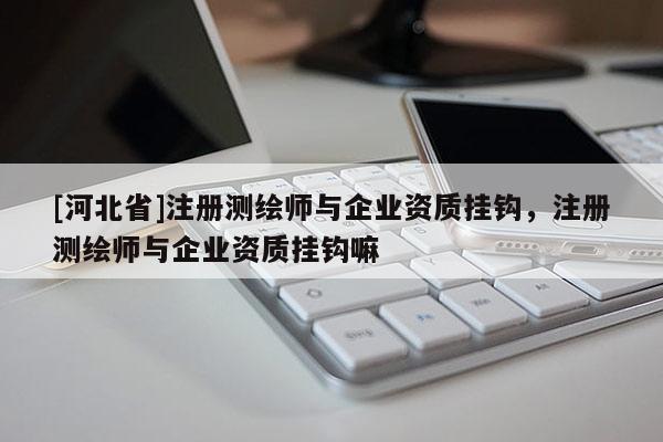 [河北省]注冊測繪師與企業(yè)資質(zhì)掛鉤，注冊測繪師與企業(yè)資質(zhì)掛鉤嘛