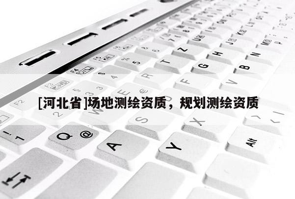 [河北省]場(chǎng)地測(cè)繪資質(zhì)，規(guī)劃測(cè)繪資質(zhì)