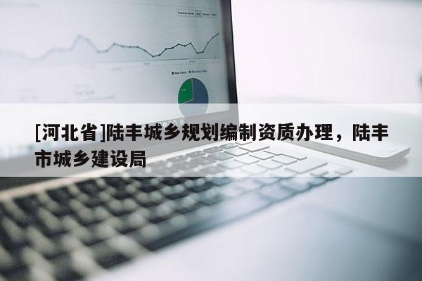 [河北省]陸豐城鄉(xiāng)規(guī)劃編制資質(zhì)辦理，陸豐市城鄉(xiāng)建設(shè)局