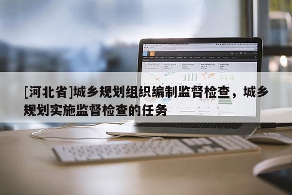 [河北省]城鄉(xiāng)規(guī)劃組織編制監(jiān)督檢查，城鄉(xiāng)規(guī)劃實施監(jiān)督檢查的任務(wù)