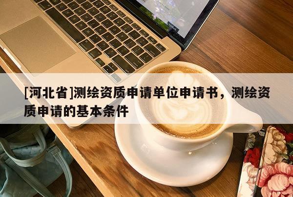 [河北省]測繪資質(zhì)申請單位申請書，測繪資質(zhì)申請的基本條件