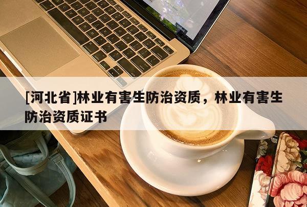 [河北省]林業(yè)有害生防治資質(zhì)，林業(yè)有害生防治資質(zhì)證書