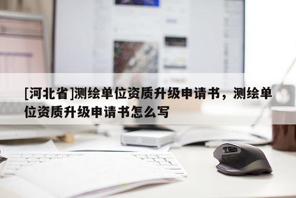 [河北省]測(cè)繪單位資質(zhì)升級(jí)申請(qǐng)書(shū)，測(cè)繪單位資質(zhì)升級(jí)申請(qǐng)書(shū)怎么寫(xiě)