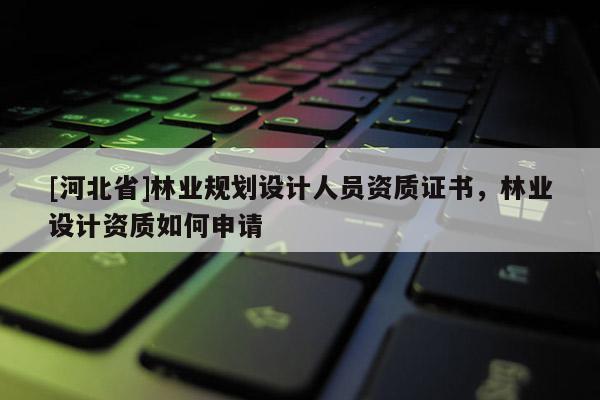 [河北省]林業(yè)規(guī)劃設(shè)計人員資質(zhì)證書，林業(yè)設(shè)計資質(zhì)如何申請