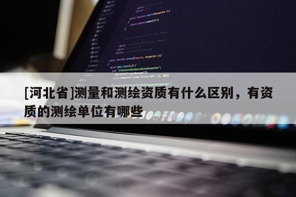 [河北省]測量和測繪資質(zhì)有什么區(qū)別，有資質(zhì)的測繪單位有哪些