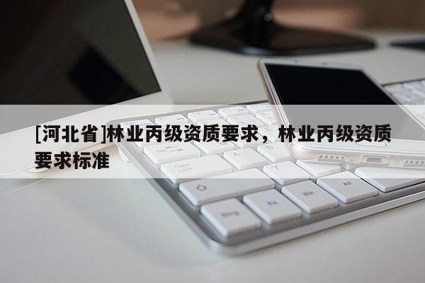 [河北省]林業(yè)丙級(jí)資質(zhì)要求，林業(yè)丙級(jí)資質(zhì)要求標(biāo)準(zhǔn)