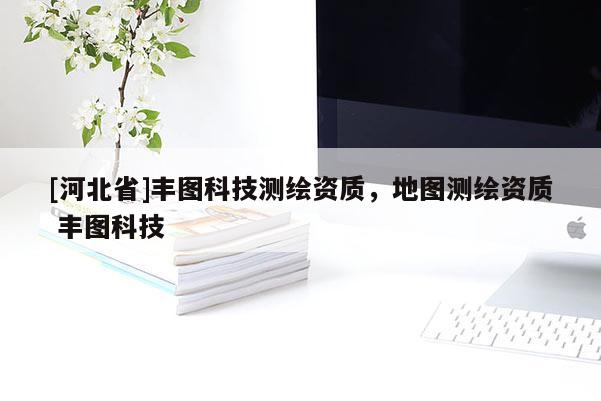 [河北省]豐圖科技測(cè)繪資質(zhì)，地圖測(cè)繪資質(zhì) 豐圖科技