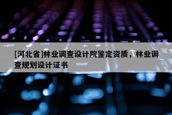 [河北省]林業(yè)調(diào)查設(shè)計(jì)院鑒定資質(zhì)，林業(yè)調(diào)查規(guī)劃設(shè)計(jì)證書