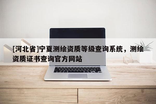 [河北省]寧夏測(cè)繪資質(zhì)等級(jí)查詢系統(tǒng)，測(cè)繪資質(zhì)證書查詢官方網(wǎng)站