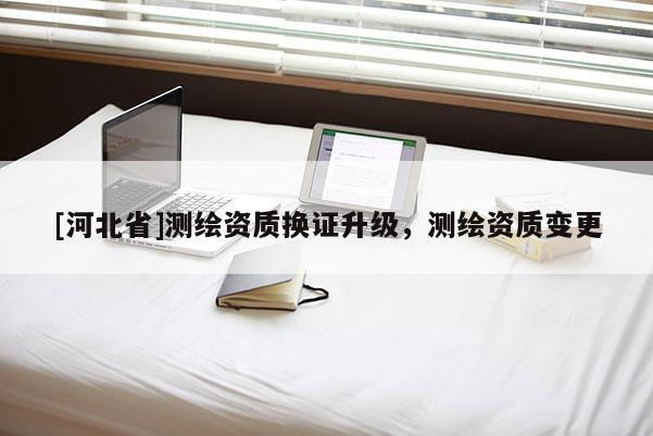 [河北省]測繪資質(zhì)換證升級，測繪資質(zhì)變更