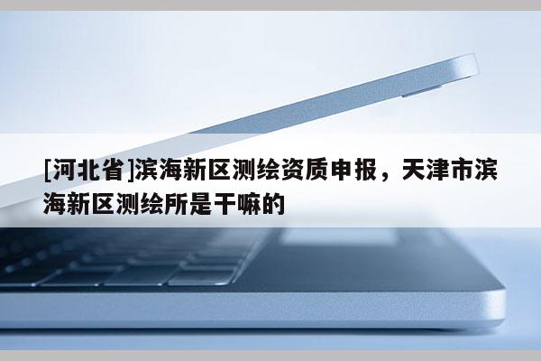 [河北省]濱海新區(qū)測繪資質(zhì)申報，天津市濱海新區(qū)測繪所是干嘛的