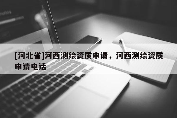 [河北省]河西測(cè)繪資質(zhì)申請(qǐng)，河西測(cè)繪資質(zhì)申請(qǐng)電話