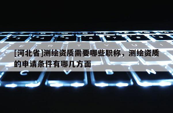 [河北省]測繪資質(zhì)需要哪些職稱，測繪資質(zhì)的申請條件有哪幾方面