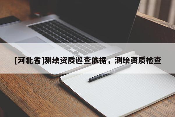 [河北省]測(cè)繪資質(zhì)巡查依據(jù)，測(cè)繪資質(zhì)檢查