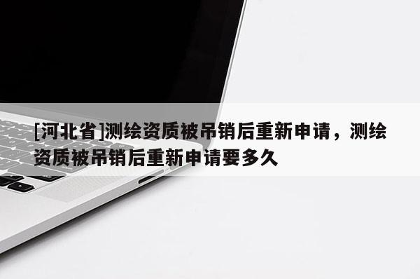 [河北省]測繪資質(zhì)被吊銷后重新申請，測繪資質(zhì)被吊銷后重新申請要多久
