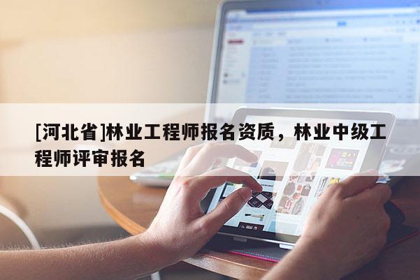 [河北省]林業(yè)工程師報(bào)名資質(zhì)，林業(yè)中級(jí)工程師評(píng)審報(bào)名
