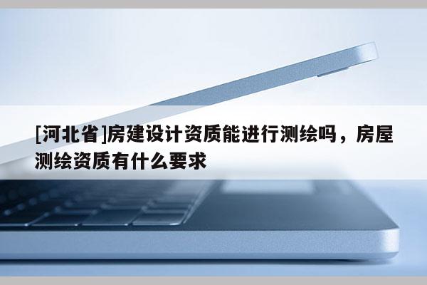 [河北省]房建設(shè)計(jì)資質(zhì)能進(jìn)行測(cè)繪嗎，房屋測(cè)繪資質(zhì)有什么要求