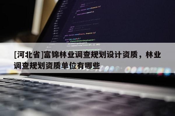 [河北省]富錦林業(yè)調(diào)查規(guī)劃設(shè)計(jì)資質(zhì)，林業(yè)調(diào)查規(guī)劃資質(zhì)單位有哪些