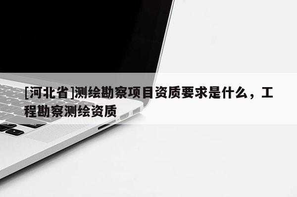 [河北省]測(cè)繪勘察項(xiàng)目資質(zhì)要求是什么，工程勘察測(cè)繪資質(zhì)