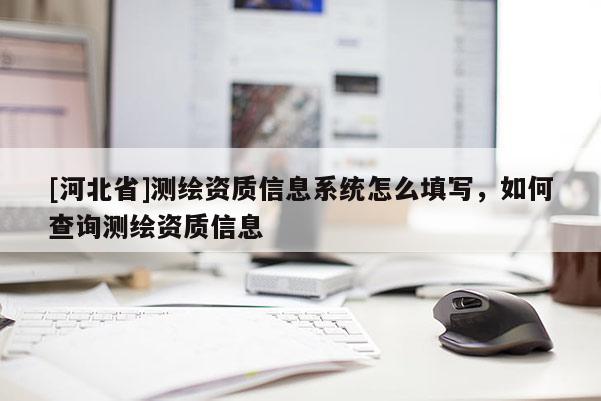 [河北省]測繪資質(zhì)信息系統(tǒng)怎么填寫，如何查詢測繪資質(zhì)信息
