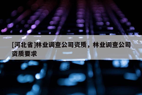 [河北省]林業(yè)調查公司資質，林業(yè)調查公司資質要求