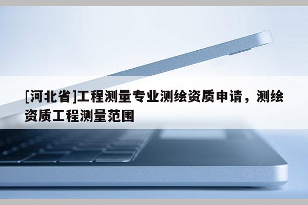 [河北省]工程測(cè)量專業(yè)測(cè)繪資質(zhì)申請(qǐng)，測(cè)繪資質(zhì)工程測(cè)量范圍