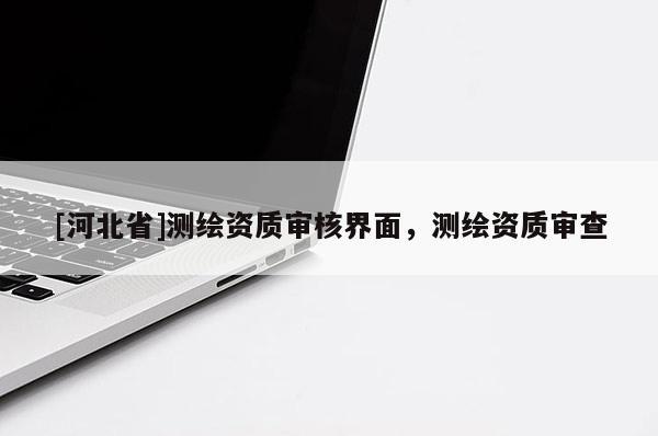 [河北省]測(cè)繪資質(zhì)審核界面，測(cè)繪資質(zhì)審查