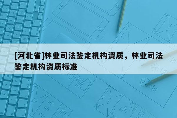 [河北省]林業(yè)司法鑒定機(jī)構(gòu)資質(zhì)，林業(yè)司法鑒定機(jī)構(gòu)資質(zhì)標(biāo)準(zhǔn)