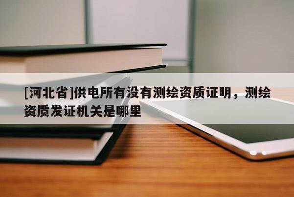 [河北省]供電所有沒有測繪資質證明，測繪資質發(fā)證機關是哪里