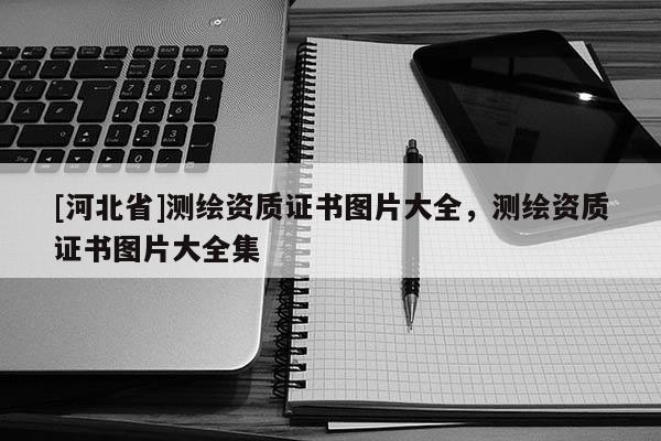 [河北省]測繪資質(zhì)證書圖片大全，測繪資質(zhì)證書圖片大全集