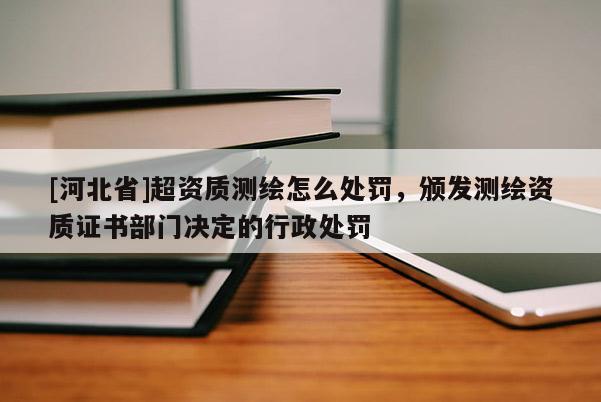[河北省]超資質測繪怎么處罰，頒發(fā)測繪資質證書部門決定的行政處罰
