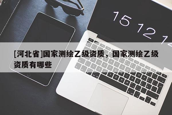 [河北省]國家測繪乙級資質(zhì)，國家測繪乙級資質(zhì)有哪些